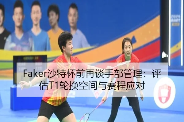 Faker沙特杯前再谈手部管理：评估T1轮换空间与赛程应对